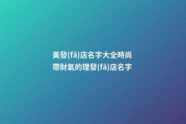 美發(fā)店名字大全時尚 帶財氣的理發(fā)店名字